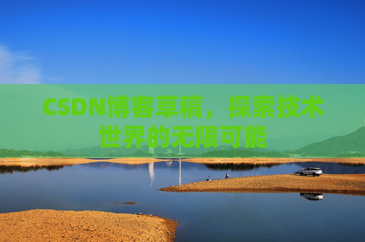 CSDN博客草稿，探索技术世界的无限可能